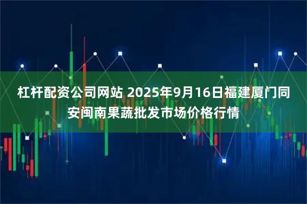 杠杆配资公司网站 2025年9月16日福建厦门同安闽南果蔬批发市场价格行情