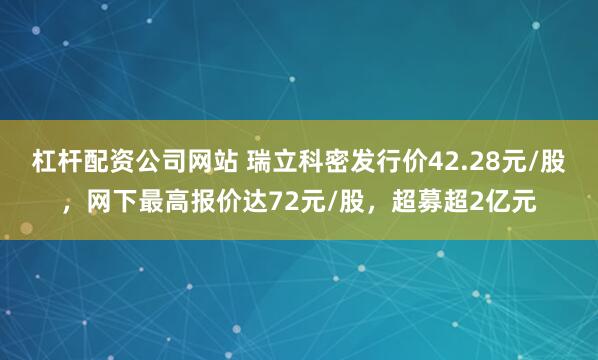 杠杆配资公司网站 瑞立科密发行价42.28元/股，网下最高报价达72元/股，超募超2亿元