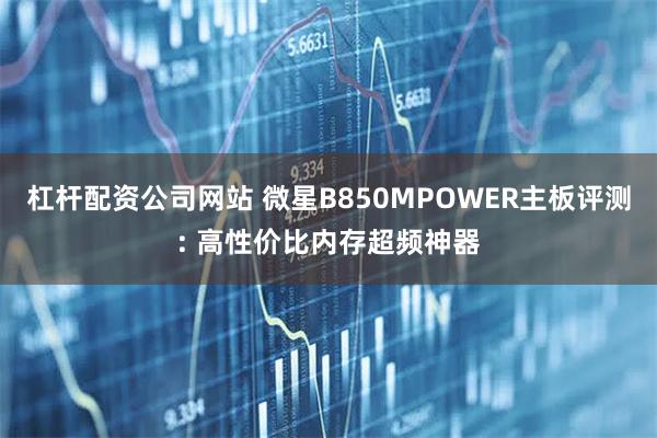 杠杆配资公司网站 微星B850MPOWER主板评测: 高性价比内存超频神器