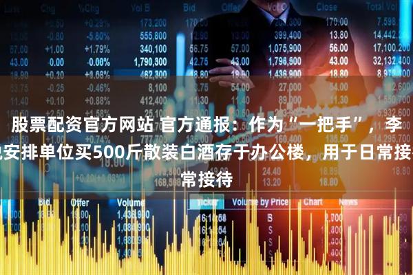 股票配资官方网站 官方通报：作为“一把手”，李锐安排单位买500斤散装白酒存于办公楼，用于日常接待
