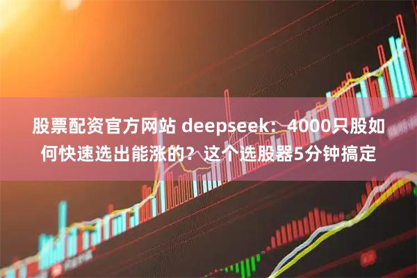 股票配资官方网站 deepseek：4000只股如何快速选出能涨的？这个选股器5分钟搞定