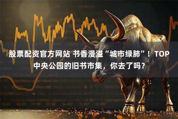 股票配资官方网站 书香漫溢“城市绿肺”！TOP中央公园的旧书市集，你去了吗？